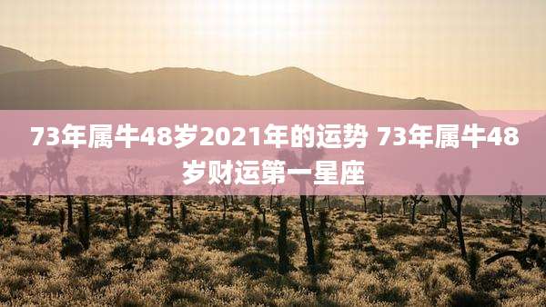 73年属牛48岁2021年的运势 73年属牛48岁财运第一星座