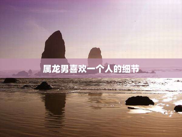 属龙男喜欢一个人的细节