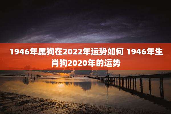 1946年属狗在2022年运势如何 1946年生肖狗2020年的运势