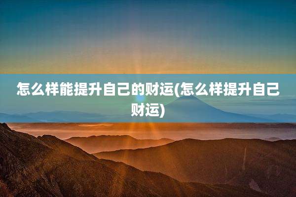 怎么样能提升自己的财运(怎么样提升自己财运)