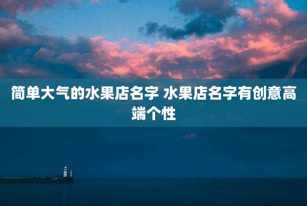 简单大气的水果店名字 水果店名字有创意高端个性
