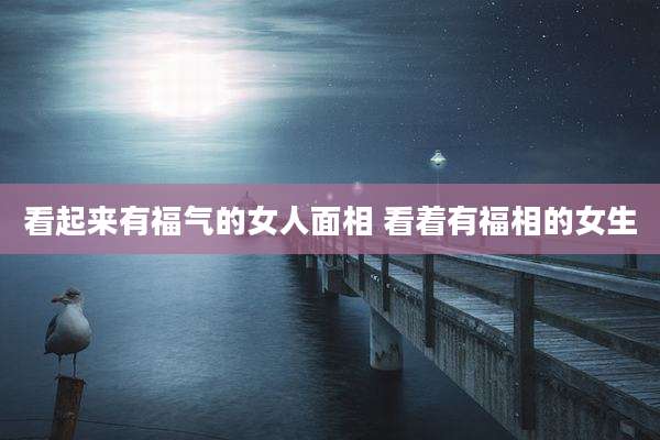 看起来有福气的女人面相 看着有福相的女生