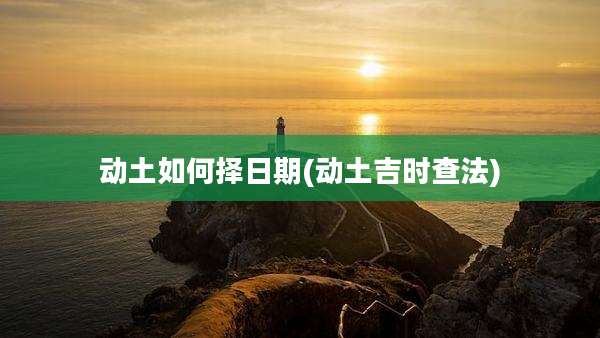 动土如何择日期(动土吉时查法)