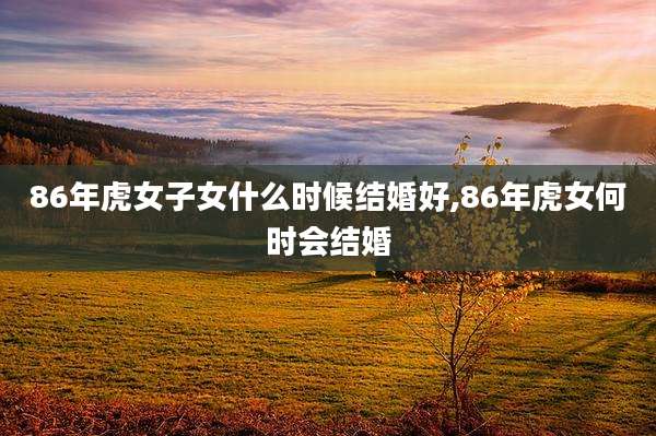 86年虎女子女什么时候结婚好,86年虎女何时会结婚