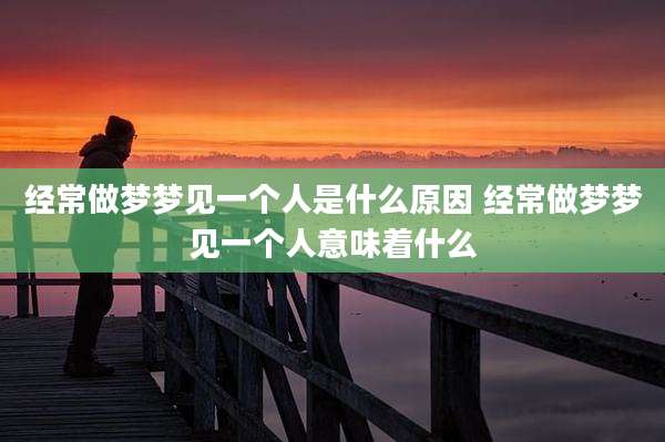 经常做梦梦见一个人是什么原因 经常做梦梦见一个人意味着什么