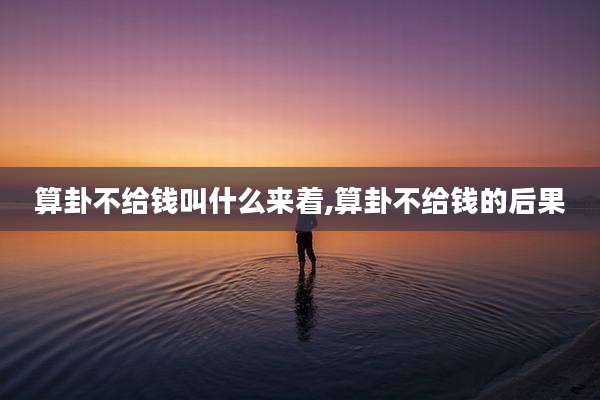 算卦不给钱叫什么来着,算卦不给钱的后果