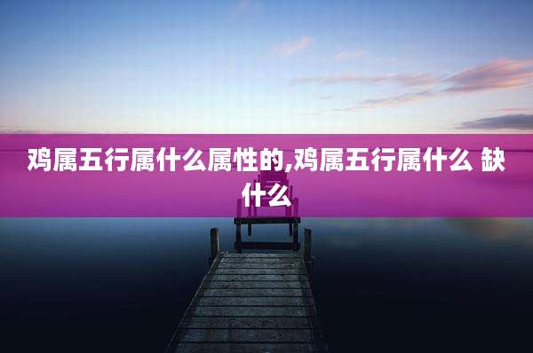 鸡属五行属什么属性的,鸡属五行属什么 缺什么