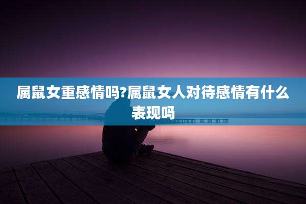 属鼠女重感情吗?属鼠女人对待感情有什么表现吗