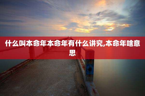 什么叫本命年本命年有什么讲究,本命年啥意思