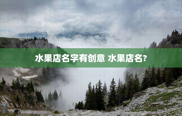 水果店名字有创意 水果店名?