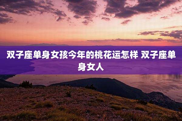 双子座单身女孩今年的桃花运怎样 双子座单身女人