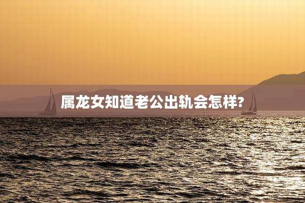 属龙女知道老公出轨会怎样?