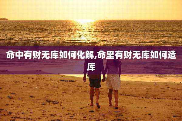 命中有财无库如何化解,命里有财无库如何造库
