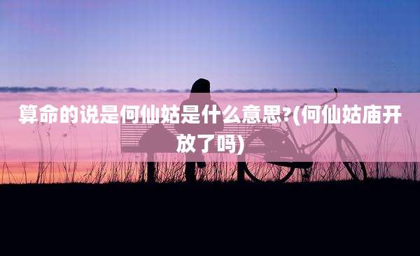 算命的说是何仙姑是什么意思?(何仙姑庙开放了吗)