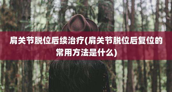 肩关节脱位后续治疗(肩关节脱位后复位的常用方法是什么)