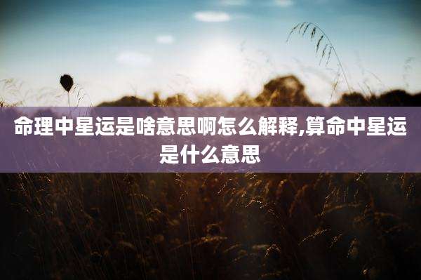 命理中星运是啥意思啊怎么解释,算命中星运是什么意思