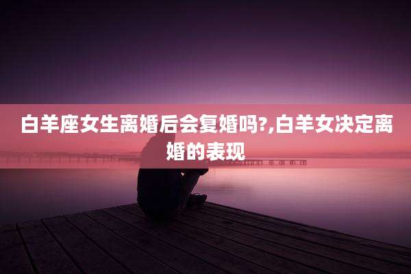 白羊座女生离婚后会复婚吗?,白羊女决定离婚的表现