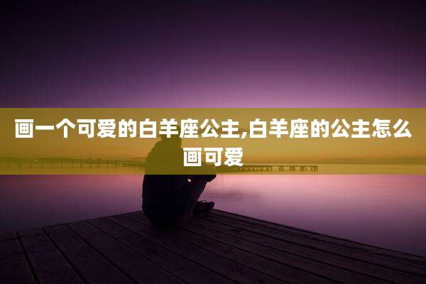 画一个可爱的白羊座公主,白羊座的公主怎么画可爱