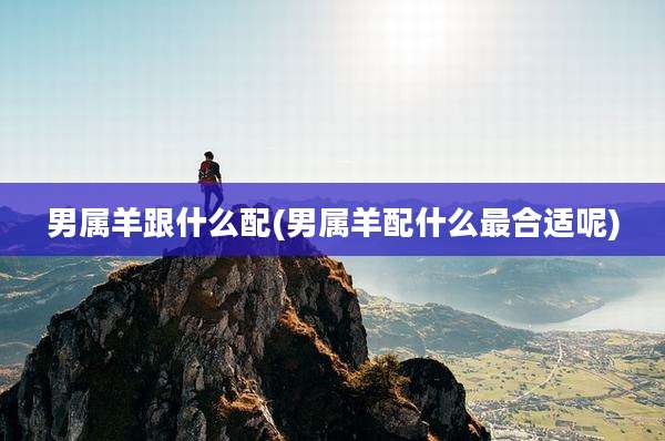 男属羊跟什么配(男属羊配什么最合适呢)
