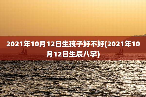 2021年10月12日生孩子好不好(2021年10月12日生辰八字)