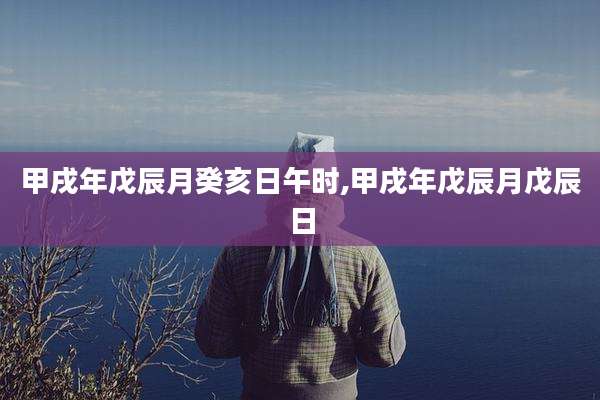甲戌年戊辰月癸亥日午时,甲戌年戊辰月戊辰日