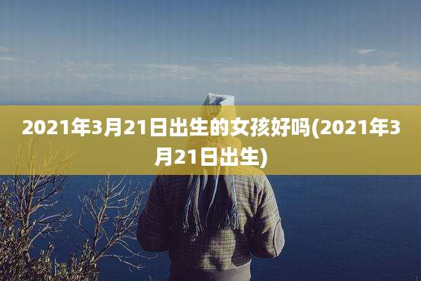 2021年3月21日出生的女孩好吗(2021年3月21日出生)