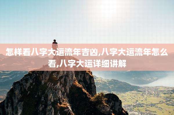 怎样看八字大运流年吉凶,八字大运流年怎么看,八字大运详细讲解
