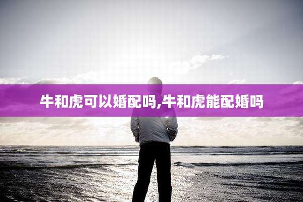 牛和虎可以婚配吗,牛和虎能配婚吗