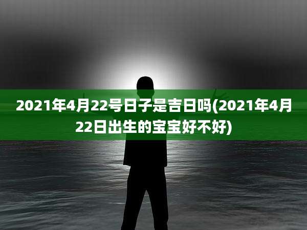 2021年4月22号日子是吉日吗(2021年4月22日出生的宝宝好不好)