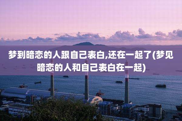 梦到暗恋的人跟自己表白,还在一起了(梦见暗恋的人和自己表白在一起)