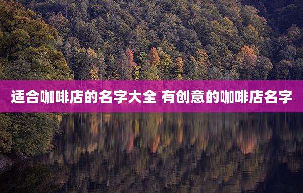 适合咖啡店的名字大全 有创意的咖啡店名字