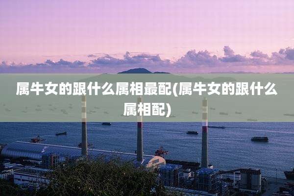 属牛女的跟什么属相最配(属牛女的跟什么属相配)