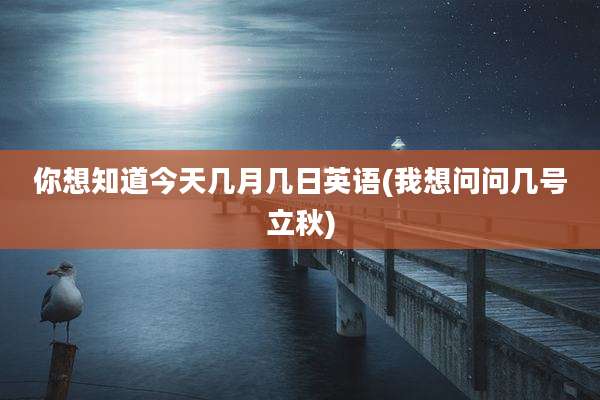 你想知道今天几月几日英语(我想问问几号立秋)
