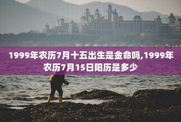 1999年农历7月十五出生是金命吗,1999年农历7月15日阳历是多少