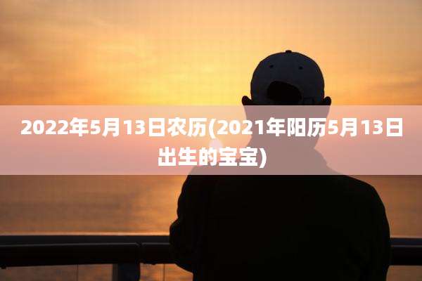 2022年5月13日农历(2021年阳历5月13日出生的宝宝)