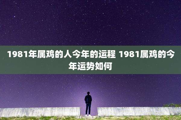 1981年属鸡的人今年的运程 1981属鸡的今年运势如何