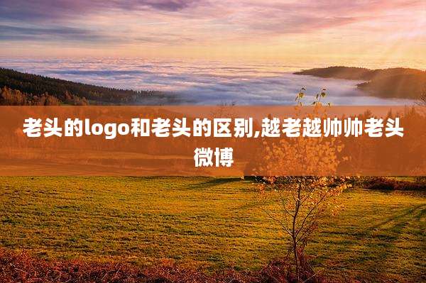 老头的logo和老头的区别,越老越帅帅老头微博