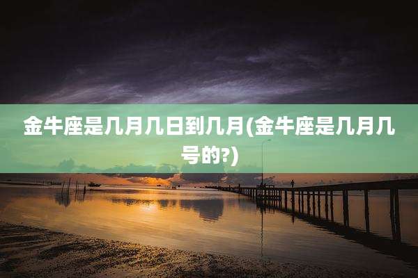 金牛座是几月几日到几月(金牛座是几月几号的?)