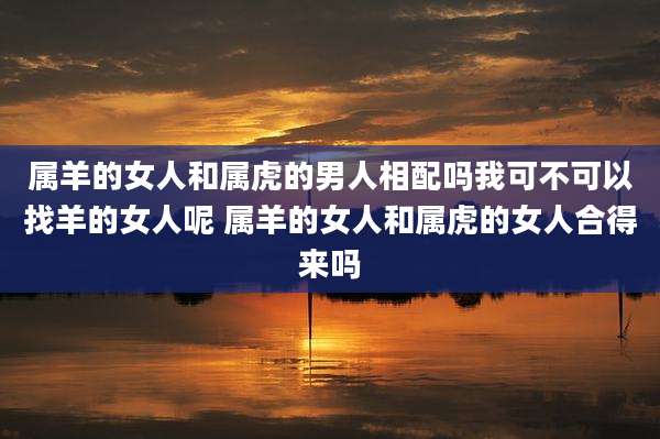 属羊的女人和属虎的男人相配吗我可不可以找羊的女人呢 属羊的女人和属虎的女人合得来吗