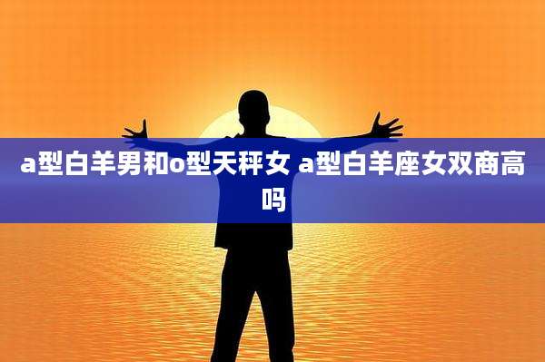 a型白羊男和o型天秤女 a型白羊座女双商高吗