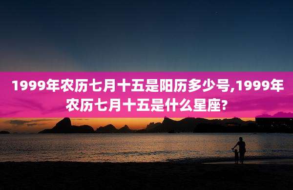 1999年农历七月十五是阳历多少号,1999年农历七月十五是什么星座?