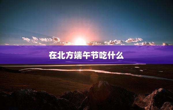 在北方端午节吃什么