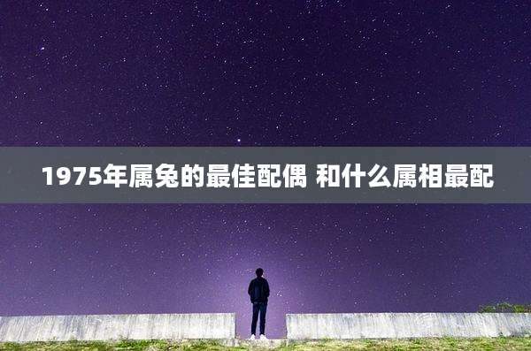1975年属兔的最佳配偶 和什么属相最配
