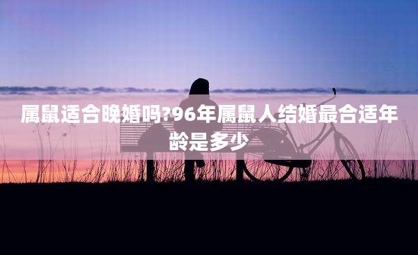 属鼠适合晚婚吗?96年属鼠人结婚最合适年龄是多少
