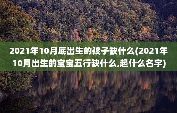 2021年10月底出生的孩子缺什么(2021年10月出生的宝宝五行缺什么,起什么名字)