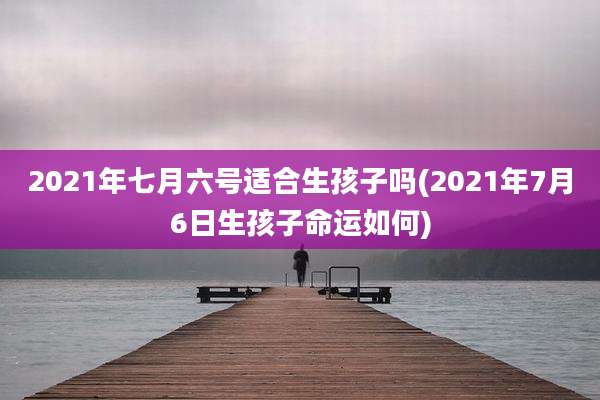 2021年七月六号适合生孩子吗(2021年7月6日生孩子命运如何)