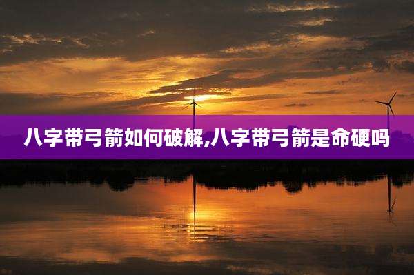 八字带弓箭如何破解,八字带弓箭是命硬吗