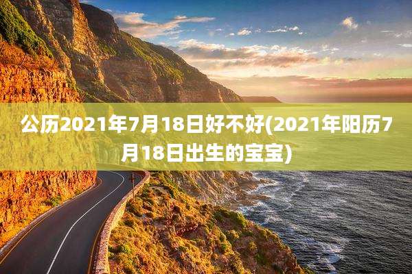 公历2021年7月18日好不好(2021年阳历7月18日出生的宝宝)