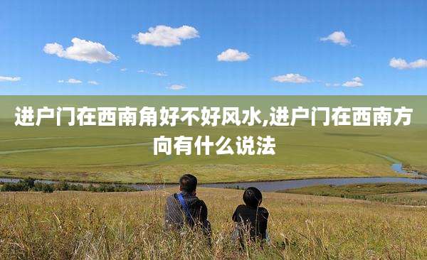 进户门在西南角好不好风水,进户门在西南方向有什么说法