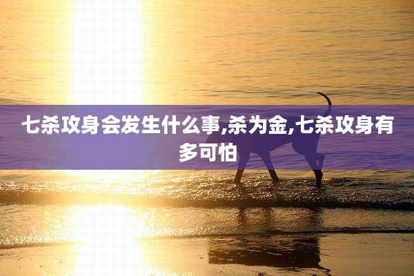 七杀攻身会发生什么事,杀为金,七杀攻身有多可怕